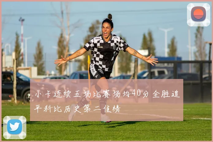 小卡连续五场比赛场均40分全胜追平科比历史第二佳绩