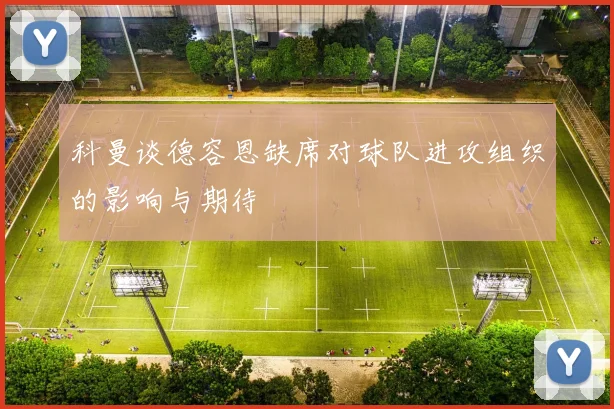 科曼谈德容恩缺席对球队进攻组织的影响与期待