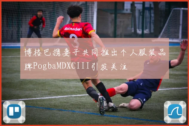 博格巴携妻子共同推出个人服装品牌PogbaMDXCIII引发关注
