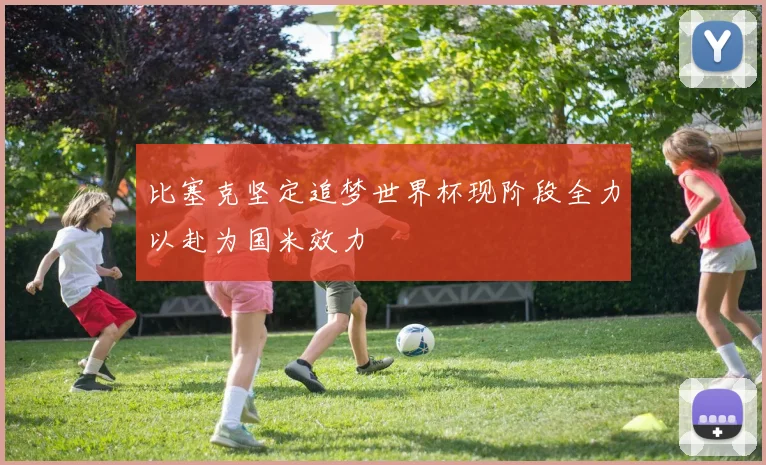 比塞克坚定追梦世界杯现阶段全力以赴为国米效力