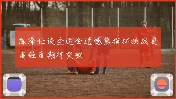 陈泽仕谈全运会遗憾熊猫杯挑战更高强度期待突破