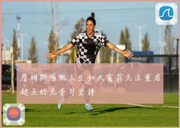 詹姆斯感慨人生如大富翁无法重启起点的无奈与坚持