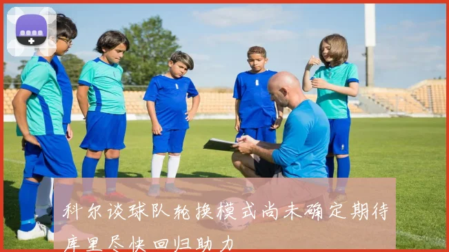 科尔谈球队轮换模式尚未确定期待库里尽快回归助力