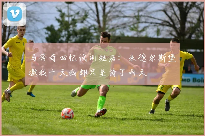 马蒂奇回忆试训经历：米德尔斯堡邀我十天我却只坚持了两天