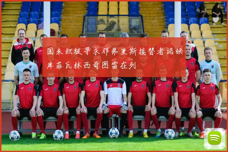 国米积极寻求邓弗里斯接替者诺顿库菲瓦林西奇图雷在列