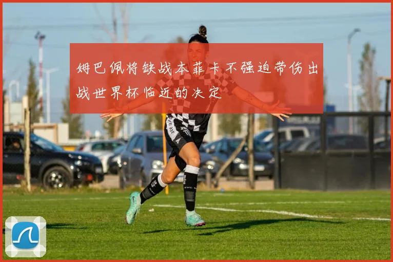 姆巴佩将缺战本菲卡不强迫带伤出战世界杯临近的决定