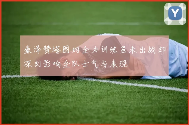 豪泽赞塔图姆全力训练虽未出战却深刻影响全队士气与表现
