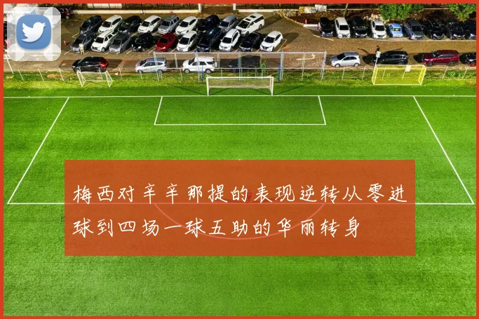 梅西对辛辛那提的表现逆转从零进球到四场一球五助的华丽转身