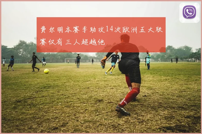 费尔明本赛季助攻14次欧洲五大联赛仅有三人超越他