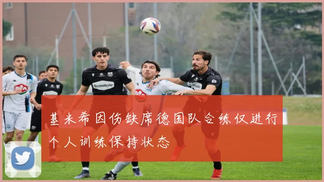 基米希因伤缺席德国队合练仅进行个人训练保持状态