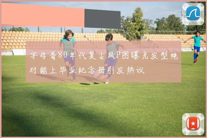 字母哥80年代复古风P图曝光发型绝对能上毕业纪念册引发热议