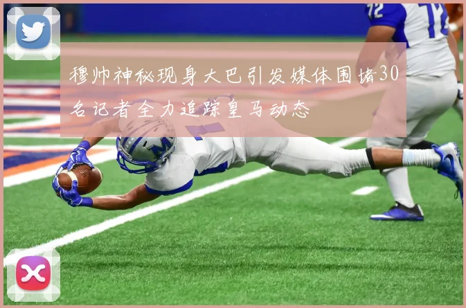 穆帅神秘现身大巴引发媒体围堵30名记者全力追踪皇马动态