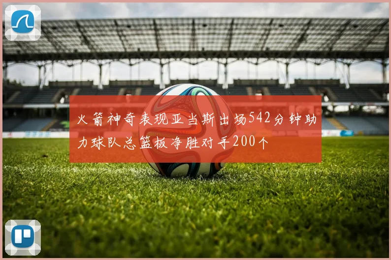 火箭神奇表现亚当斯出场542分钟助力球队总篮板净胜对手200个