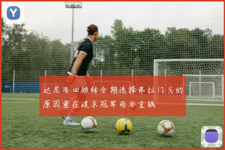 达尼洛回顾转会期选择弗拉门戈的原因重在追求冠军而非金钱