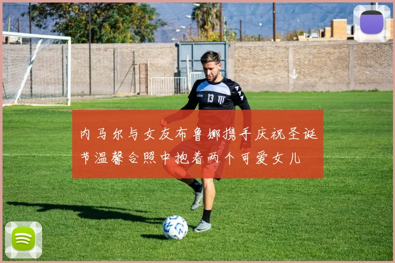 内马尔与女友布鲁娜携手庆祝圣诞节温馨合照中抱着两个可爱女儿