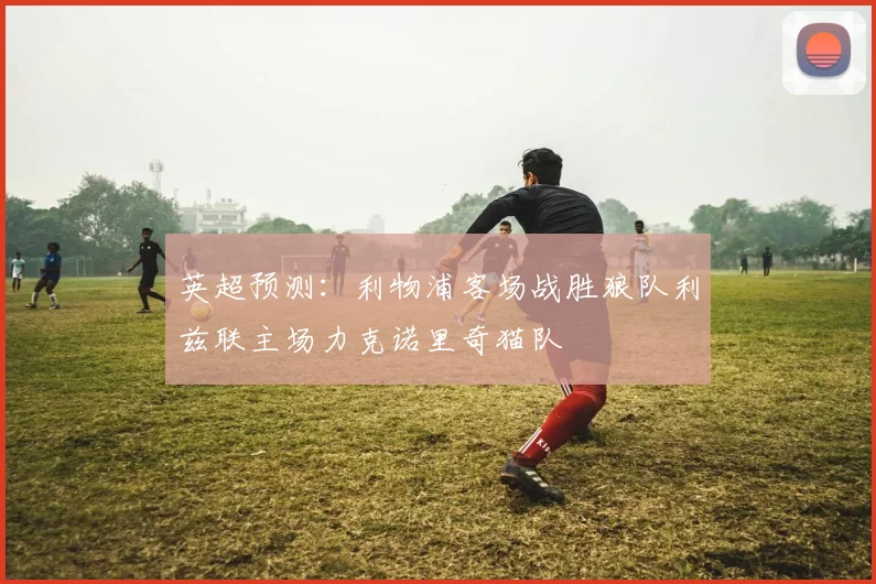 英超预测：利物浦客场战胜狼队利兹联主场力克诺里奇猫队