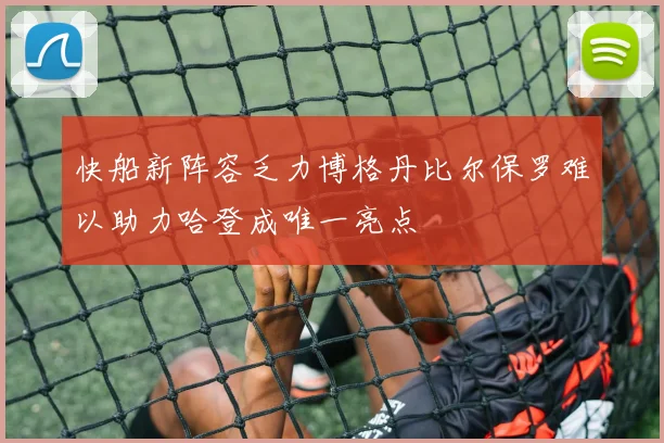 快船新阵容乏力博格丹比尔保罗难以助力哈登成唯一亮点