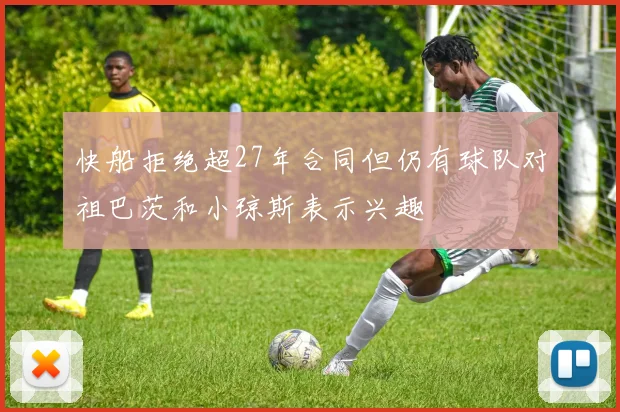 快船拒绝超27年合同但仍有球队对祖巴茨和小琼斯表示兴趣