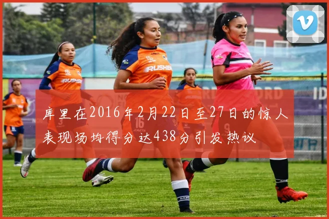 库里在2016年2月22日至27日的惊人表现场均得分达438分引发热议