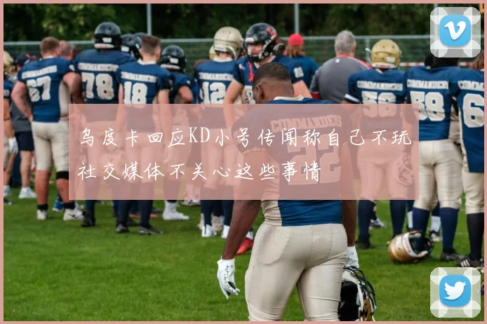 乌度卡回应KD小号传闻称自己不玩社交媒体不关心这些事情