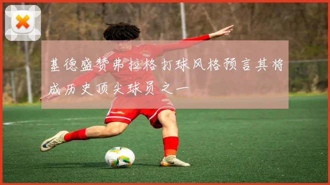 基德盛赞弗拉格打球风格预言其将成历史顶尖球员之一