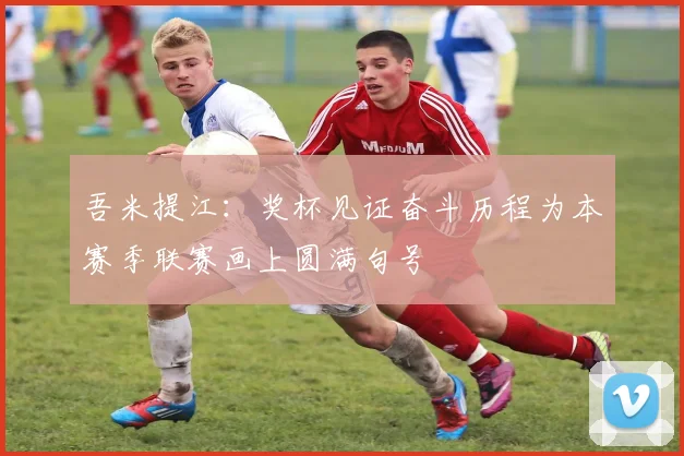 吾米提江：奖杯见证奋斗历程为本赛季联赛画上圆满句号