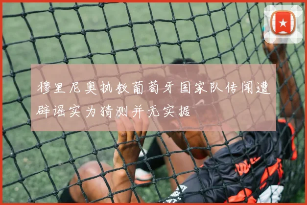 穆里尼奥执教葡萄牙国家队传闻遭辟谣实为猜测并无实据